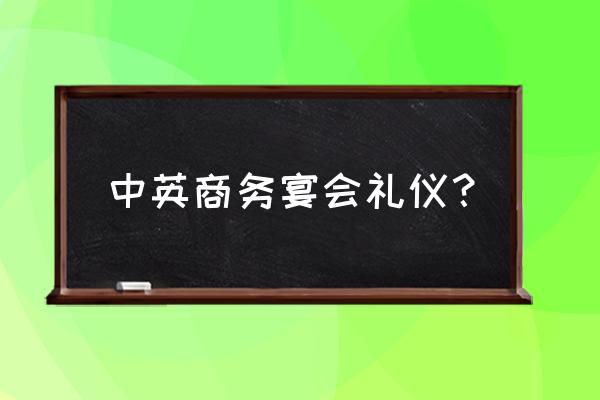 英国商务餐桌礼仪 中英商务宴会礼仪？