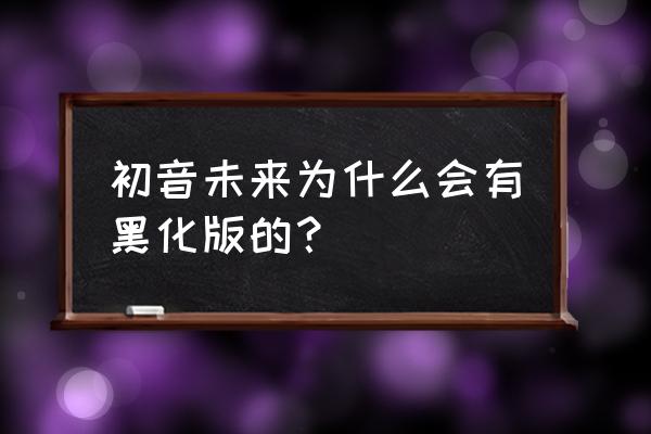 初音黑化为什么会有血 初音未来为什么会有黑化版的？