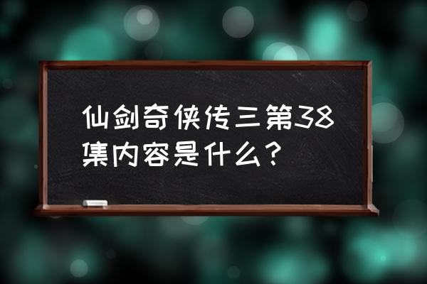 仙剑奇侠传3被删的38集 仙剑奇侠传三第38集内容是什么？