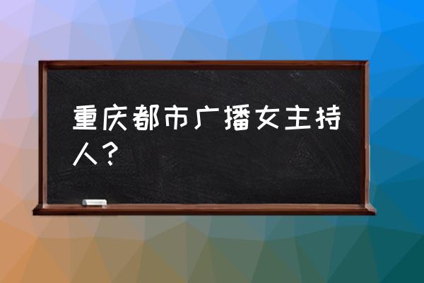 重庆都市频道主持人 重庆都市广播女主持人？