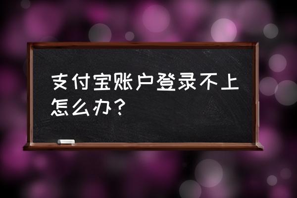 支付宝登陆不上去怎么回事 支付宝账户登录不上怎么办？