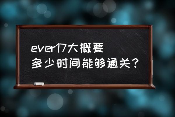 ever17最后的生命反应1 ever17大概要多少时间能够通关？