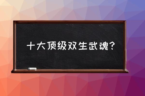 双生超级武魂 十大顶级双生武魂？