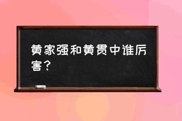 黄家强和黄贯中谁厉害 黄家强和黄贯中谁厉害？