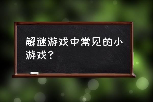 解密类游戏 解谜游戏中常见的小游戏？