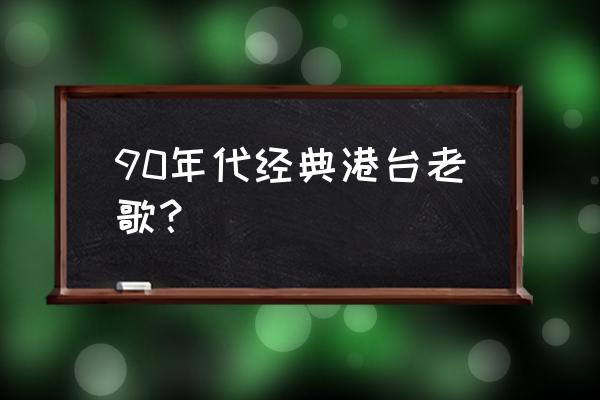 港台九十年代老歌经典 90年代经典港台老歌？