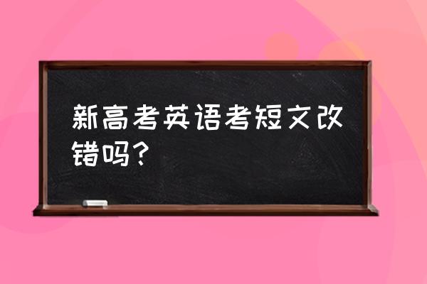 高考英语短文改错取消了吗 新高考英语考短文改错吗？