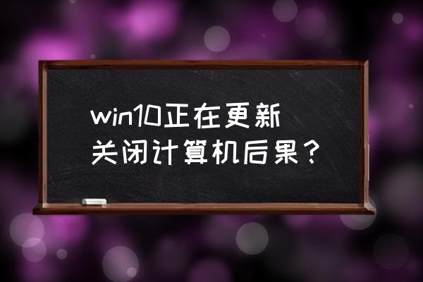 win10关闭自动更新后果 win10正在更新关闭计算机后果？