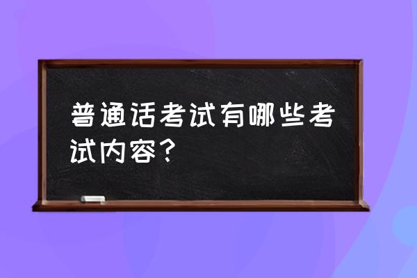 普通话考试内容及形式 普通话考试有哪些考试内容？