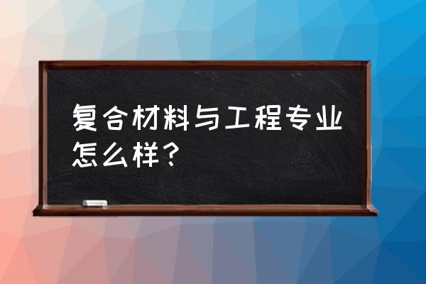 复合材料与工程专业的特点 复合材料与工程专业怎么样？