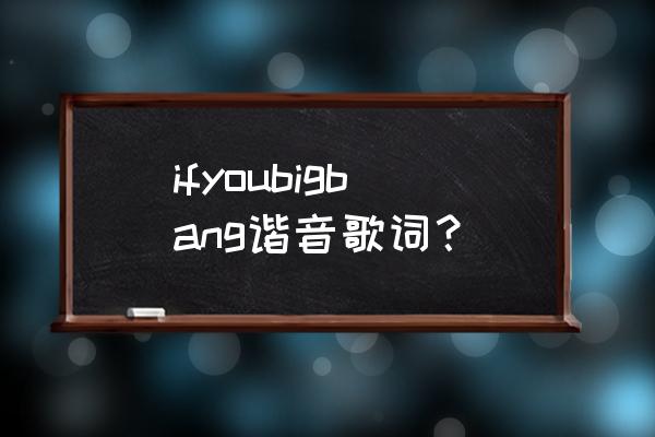 ifyoy谐音 ifyoubigbang谐音歌词？