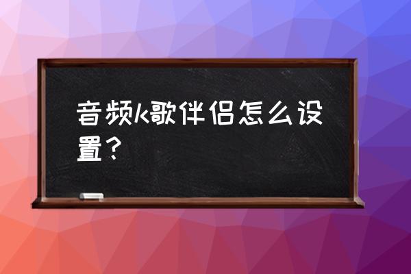 手机k歌伴侣 音频k歌伴侣怎么设置？