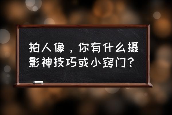 人像摄影的拍摄技巧 拍人像，你有什么摄影神技巧或小窍门？