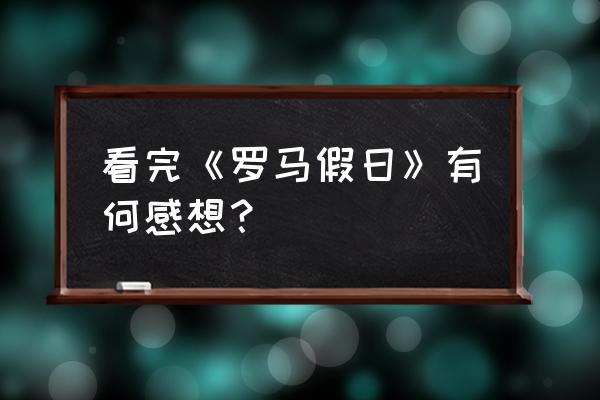 《罗马假日》观后感 看完《罗马假日》有何感想？