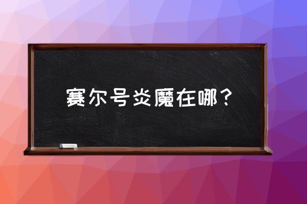 赛尔号手游炎魔怎么获得 赛尔号炎魔在哪？