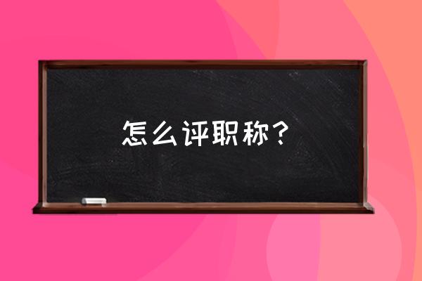 如何申请职称评定 怎么评职称？