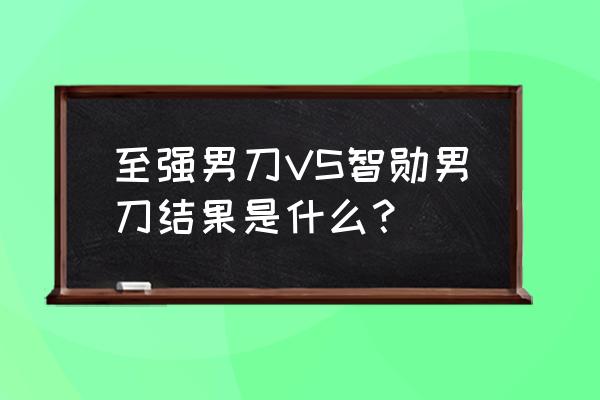 智勋男刀天赋 至强男刀VS智勋男刀结果是什么？