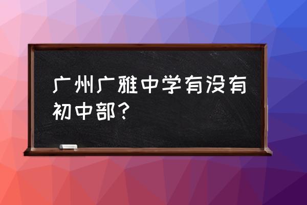 广东广雅中学杨志明 广州广雅中学有没有初中部？