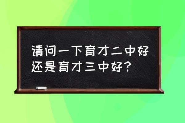 育才二中怎么样 请问一下育才二中好还是育才三中好？