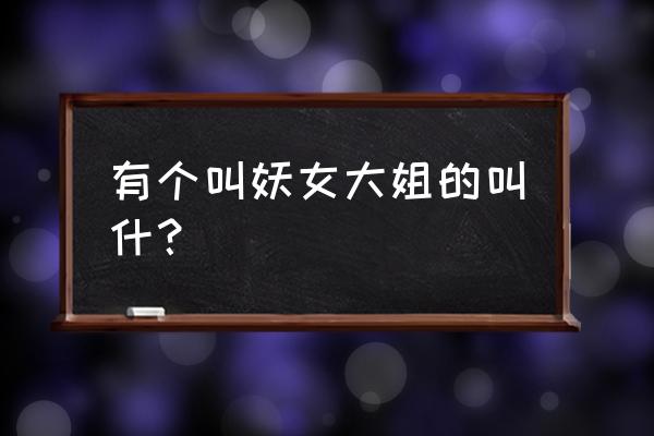 妖妮大姐名字 有个叫妖女大姐的叫什？