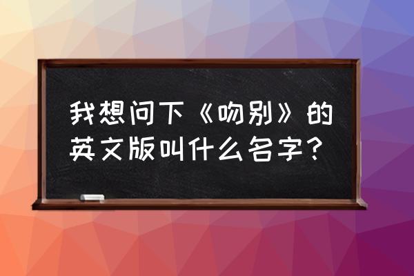 英文吻别叫什么 我想问下《吻别》的英文版叫什么名字？