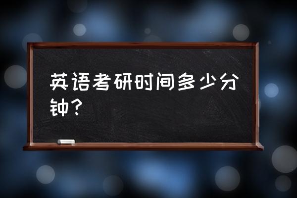 考研英语考试时间几点 英语考研时间多少分钟？