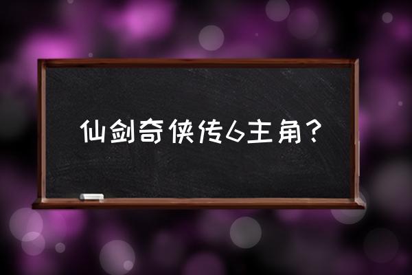 仙剑奇侠传6主角是谁 仙剑奇侠传6主角？