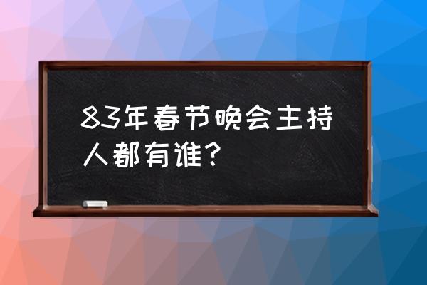 83年春晚主持人 83年春节晚会主持人都有谁？