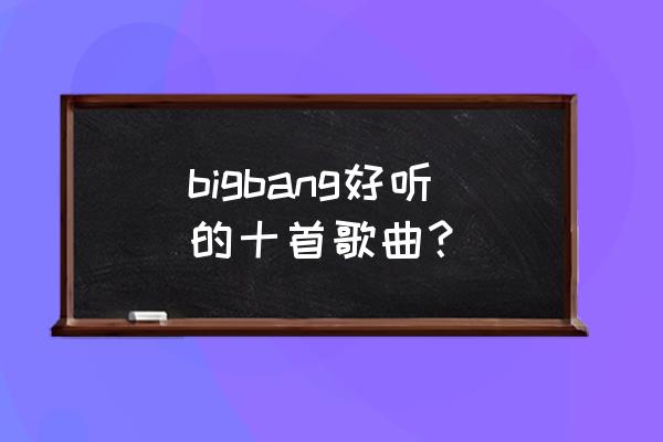 bigbang首尔演唱会完整版 bigbang好听的十首歌曲？