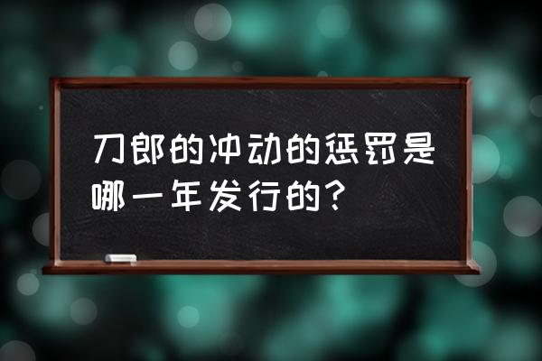 刀郎冲动的惩罚出自那一年 刀郎的冲动的惩罚是哪一年发行的？