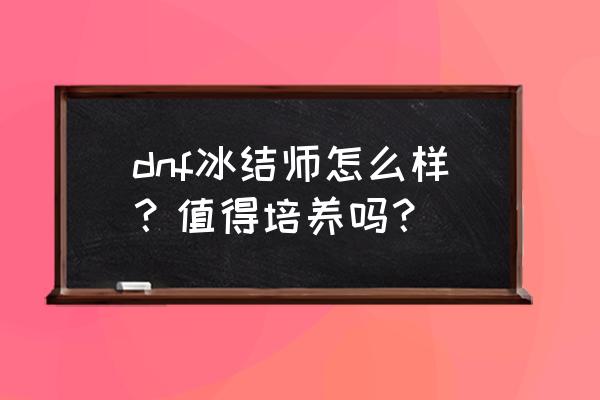 dnf冰结师值得培养吗 dnf冰结师怎么样？值得培养吗？