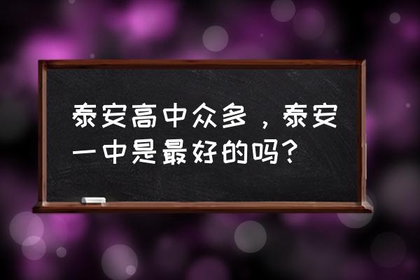 新泰一中好还是泰安一中好 泰安高中众多，泰安一中是最好的吗？