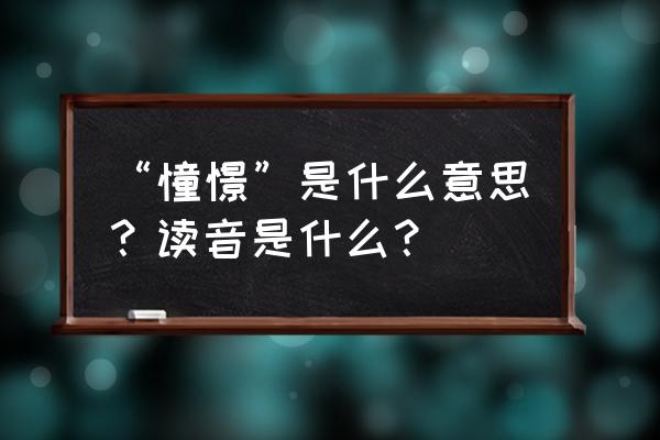 憧憬是什么意思呢 “憧憬”是什么意思？读音是什么？