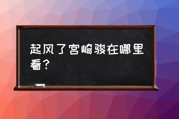 起风了宫崎骏完整高清 起风了宫崎骏在哪里看？