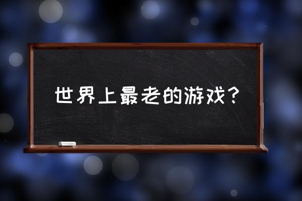 最老的游戏 世界上最老的游戏？