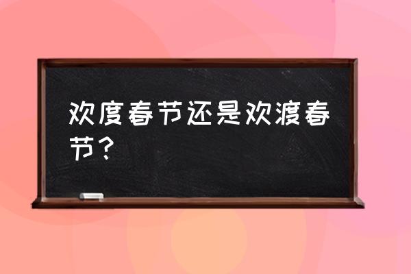 欢度春节还是欢渡春节 欢度春节还是欢渡春节？