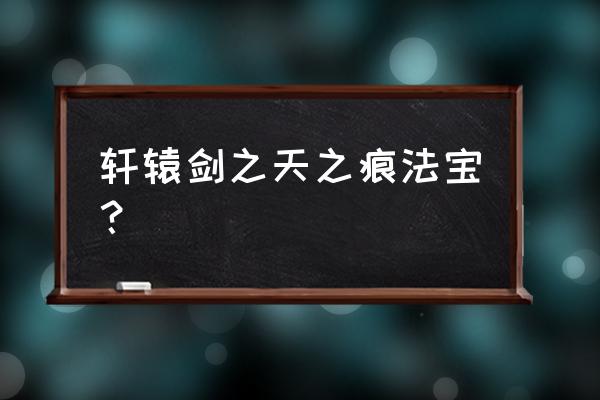 轩辕剑3天之痕物品 轩辕剑之天之痕法宝？