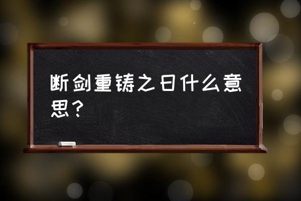 断剑重铸之日是啥意思 断剑重铸之日什么意思？