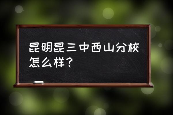 昆明三中在哪个区 昆明昆三中西山分校怎么样？