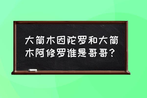 大筒木因陀罗和阿修罗 大筒木因陀罗和大筒木阿修罗谁是哥哥？