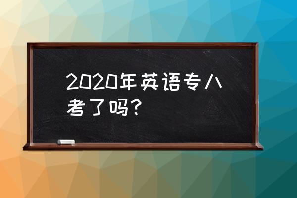 2020英语专业八级考试时间 2020年英语专八考了吗？