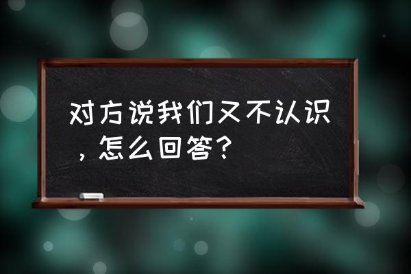 我们除了他谁都不认 对方说我们又不认识，怎么回答？