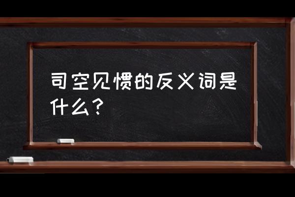 司空见惯的反义词是什么呀 司空见惯的反义词是什么？