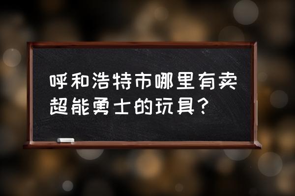 超能勇士全部的玩具 呼和浩特市哪里有卖超能勇士的玩具？