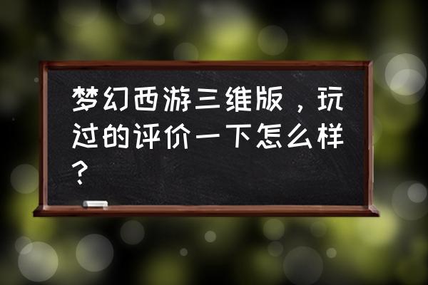 梦幻西游三维版 梦幻西游三维版，玩过的评价一下怎么样？