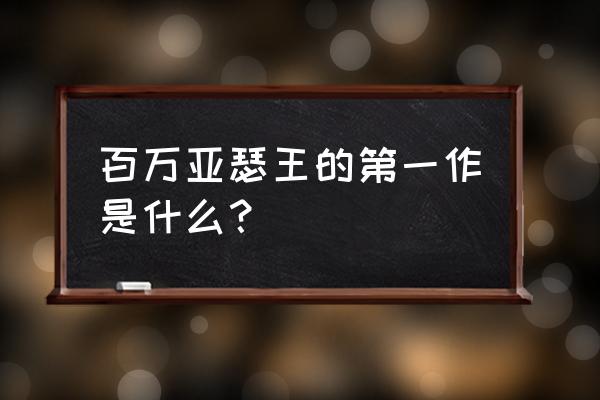 百万亚瑟王最新版 百万亚瑟王的第一作是什么？