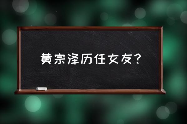 黄宗泽女友是谁 黄宗泽历任女友？