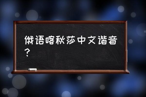 喀秋莎俄语谐音 俄语喀秋莎中文谐音？