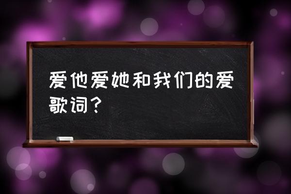 你和他我们的爱完整 爱他爱她和我们的爱歌词？