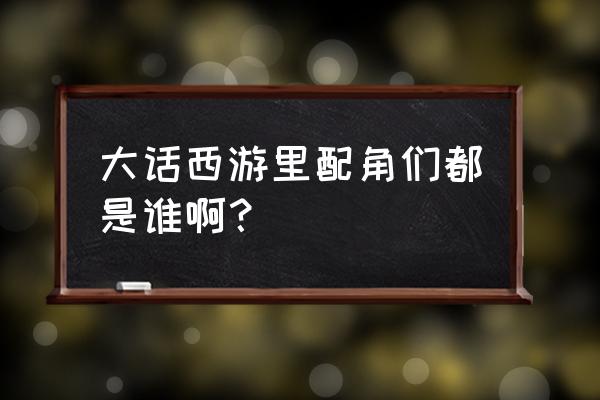 大话西游配角演员表全部 大话西游里配角们都是谁啊？